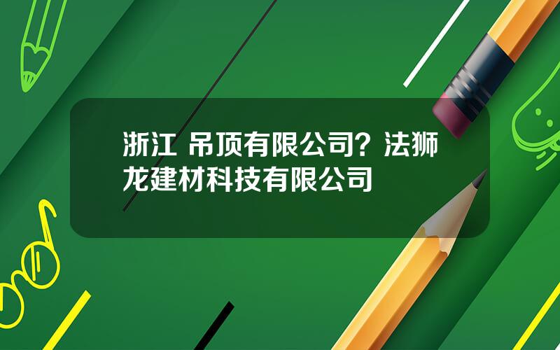 浙江 吊顶有限公司？法狮龙建材科技有限公司